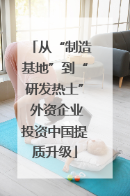从“制造基地”到“研发热土” 外资企业投资中国提质升级