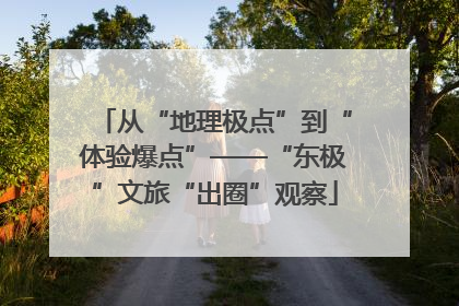 从“地理极点”到“体验爆点”——“东极”文旅“出圈”观察