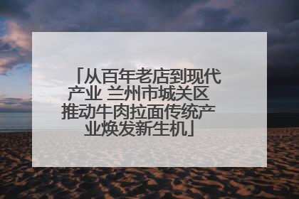 从百年老店到现代产业 兰州市城关区推动牛肉拉面传统产业焕发新生机