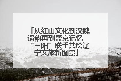 从红山文化到汉魏遗韵再到盛京记忆 “三阳”联手共绘辽宁文旅新图景