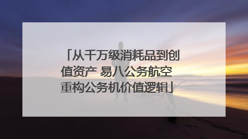 从千万级消耗品到创值资产 易八公务航空重构公务机价值逻辑