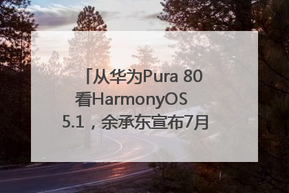 从华为Pura 80看HarmonyOS 5.1，余承东宣布7月迎来首批机型升级