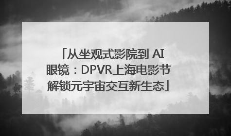从坐观式影院到 AI 眼镜：DPVR上海电影节解锁元宇宙交互新生态