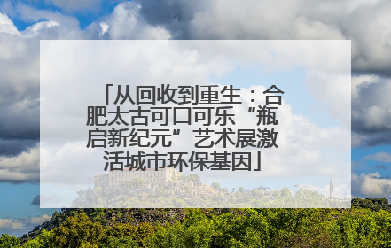 从回收到重生：合肥太古可口可乐“瓶启新纪元”艺术展激活城市环保基因