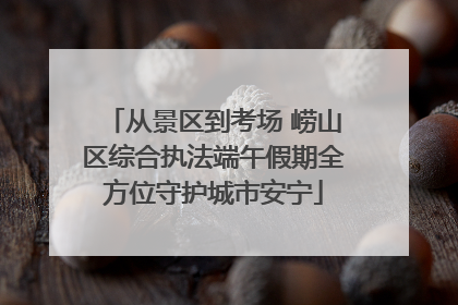 从景区到考场 崂山区综合执法端午假期全方位守护城市安宁