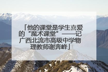 他的课堂是学生喜爱的“魔术课堂”——记广西北流市高级中学物理教师谢奔峰