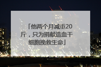他两个月减重20斤，只为捐献造血干细胞挽救生命