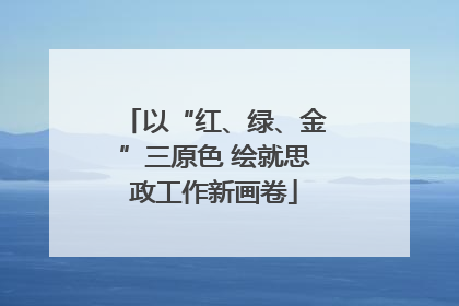 以“红、绿、金”三原色 绘就思政工作新画卷