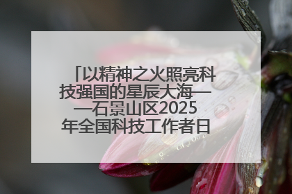 以精神之火照亮科技强国的星辰大海——石景山区2025年全国科技工作者日主场活动启幕