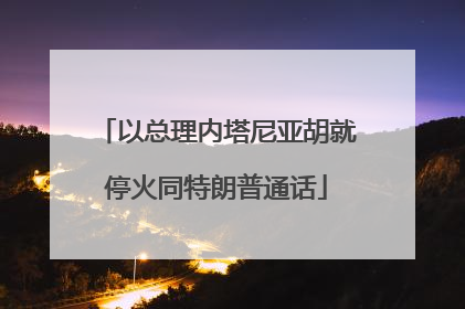 以总理内塔尼亚胡就停火同特朗普通话