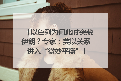 以色列为何此时突袭伊朗？专家：美以关系进入“微妙平衡”