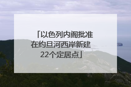 以色列内阁批准在约旦河西岸新建22个定居点