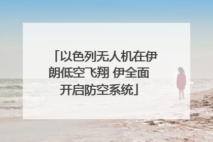以色列无人机在伊朗低空飞翔 伊全面开启防空系统