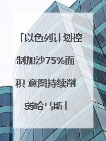 以色列计划控制加沙75%面积 意图持续削弱哈马斯