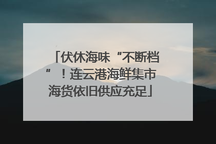伏休海味“不断档”！连云港海鲜集市海货依旧供应充足