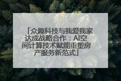 众趣科技与我爱我家达成战略合作：AI空间计算技术赋能重塑房产服务新范式