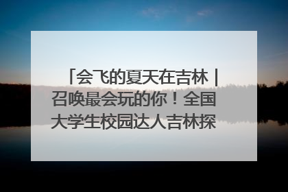 会飞的夏天在吉林｜召唤最会玩的你！全国大学生校园达人吉林探线活动招募中