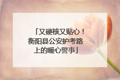 又硬核又贴心！衡阳县公安护考路上的暖心警事