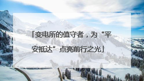 变电所的值守者，为“平安抵达”点亮前行之光