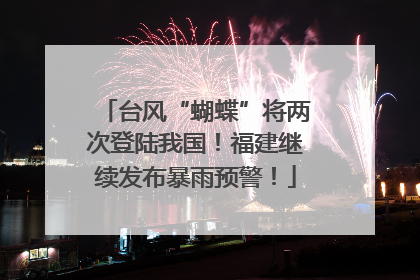台风“蝴蝶”将两次登陆我国！福建继续发布暴雨预警！