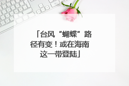 台风“蝴蝶”路径有变！或在海南这一带登陆