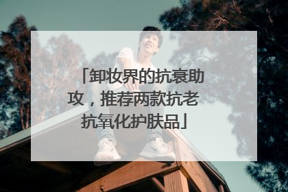 卸妆界的抗衰助攻，推荐两款抗老抗氧化护肤品