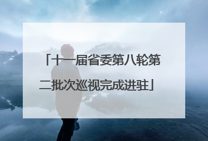 十一届省委第八轮第二批次巡视完成进驻