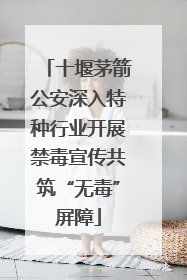 十堰茅箭公安深入特种行业开展禁毒宣传共筑“无毒”屏障
