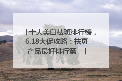 十大美白祛斑排行榜，6.18大促攻略：祛斑产品最好排行第一