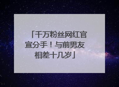 千万粉丝网红官宣分手！与前男友相差十几岁