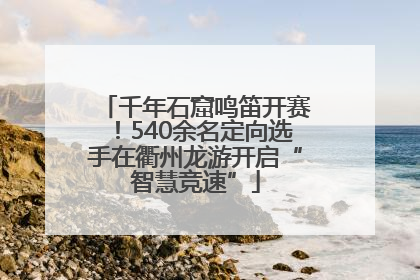 千年石窟鸣笛开赛！540余名定向选手在衢州龙游开启“智慧竞速”