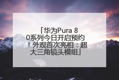 华为Pura 80系列今日开启预约！外观首次亮相：超大三角镜头模组