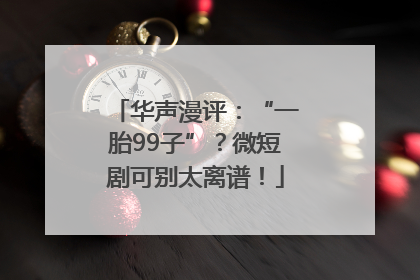 华声漫评：“一胎99子”？微短剧可别太离谱！