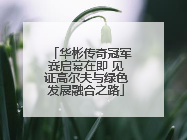 华彬传奇冠军赛启幕在即 见证高尔夫与绿色发展融合之路