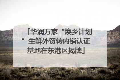 华润万家“焕乡计划”生鲜外贸转内销认证基地在东港区揭牌