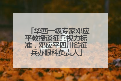 华西一级专家邓应平教授谈征兵视力标准，邓应平四川省征兵办眼科负责人