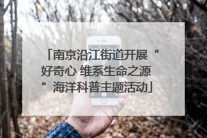 南京沿江街道开展“好奇心 维系生命之源”海洋科普主题活动