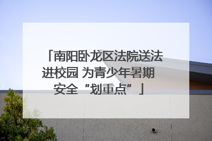 南阳卧龙区法院送法进校园 为青少年暑期安全“划重点”