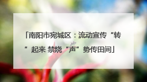 南阳市宛城区：流动宣传“转”起来 禁烧“声”势传田间