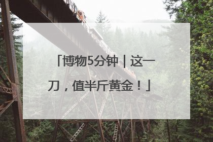 博物5分钟｜这一刀，值半斤黄金！