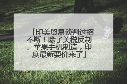 印美贸易谈判过招不断！除了关税反制、苹果手机制造，印度最新要价来了