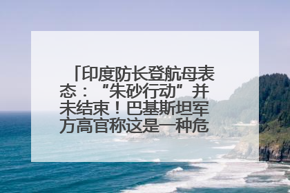 印度防长登航母表态：“朱砂行动”并未结束！巴基斯坦军方高官称这是一种危险的状况……