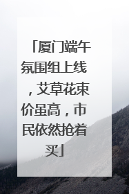 厦门端午氛围组上线，艾草花束价虽高，市民依然抢着买