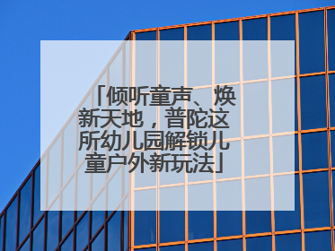 倾听童声、焕新天地，普陀这所幼儿园解锁儿童户外新玩法