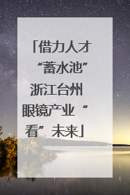 借力人才“蓄水池” 浙江台州眼镜产业“看”未来