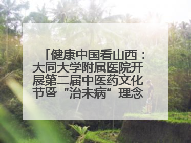 健康中国看山西：大同大学附属医院开展第二届中医药文化节暨“治未病”理念推广活动