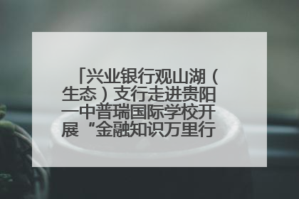 兴业银行观山湖（生态）支行走进贵阳一中普瑞国际学校开展“金融知识万里行”宣传活动