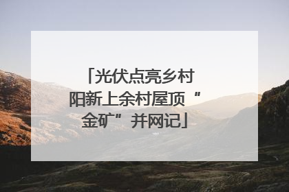 光伏点亮乡村 阳新上余村屋顶“金矿”并网记