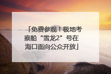 免费参观！极地考察船“雪龙2”号在海口面向公众开放
