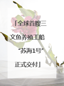 全球首艘三文鱼养殖工船“苏海1号”正式交付